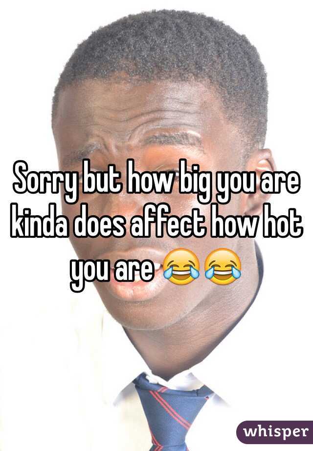 Sorry but how big you are kinda does affect how hot you are 😂😂