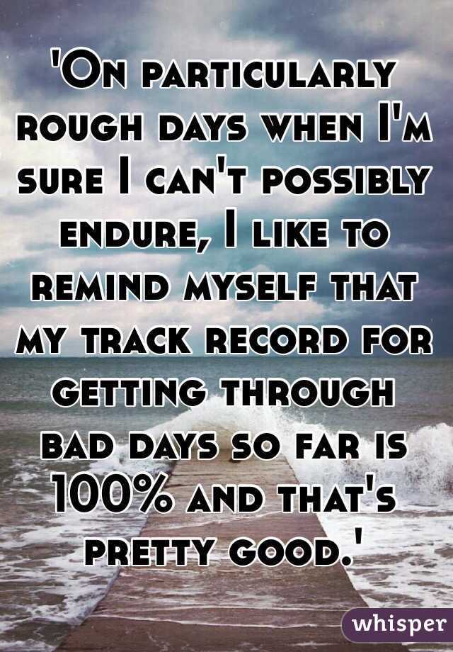 'On particularly rough days when I'm sure I can't possibly endure, I like to remind myself that my track record for getting through bad days so far is 100% and that's pretty good.'