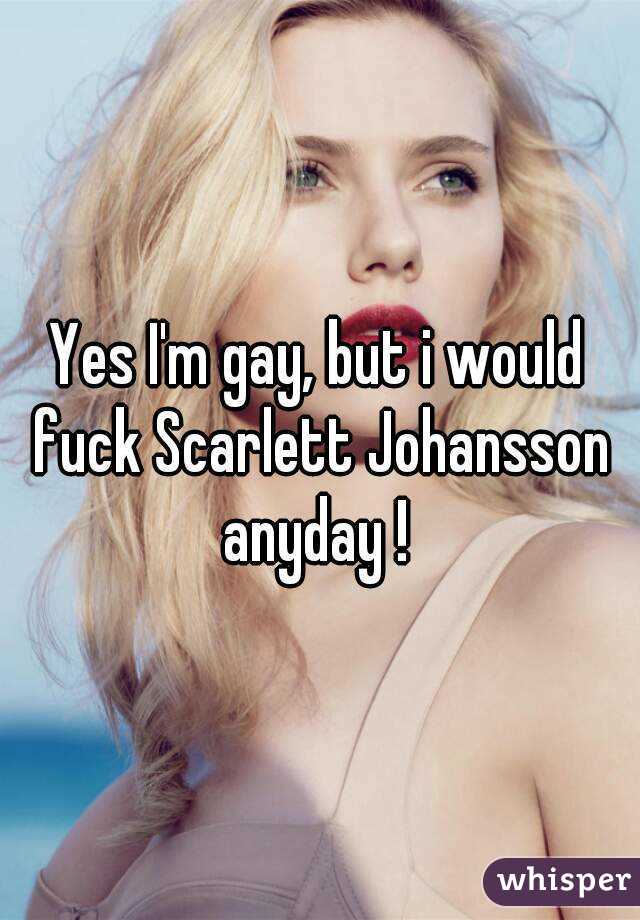 Yes I'm gay, but i would fuck Scarlett Johansson anyday ! 