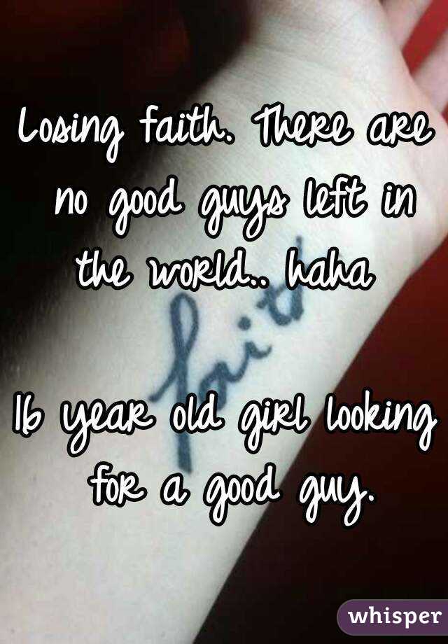 Losing faith. There are no good guys left in the world.. haha 

16 year old girl looking for a good guy.