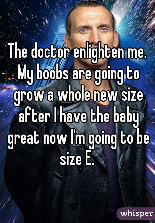 The doctor enlighten me. My boobs are going to grow a whole new size after I have the baby great now I'm going to be size E. 