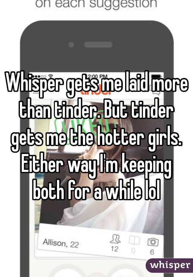 Whisper gets me laid more than tinder. But tinder gets me the hotter girls. Either way I'm keeping both for a while lol