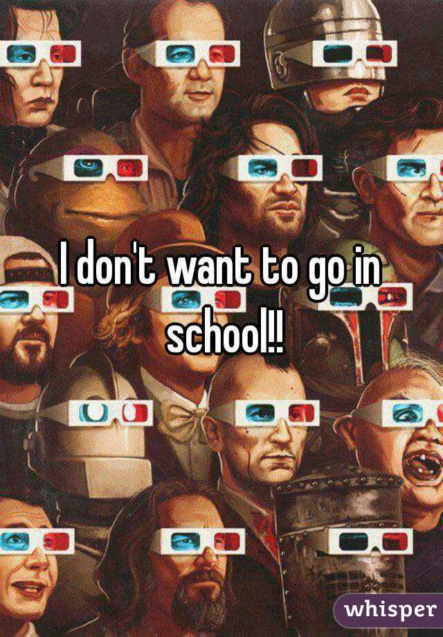 I don't want to go in school!!