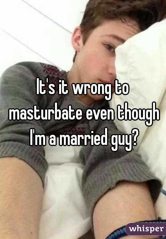 It's it wrong to masturbate even though I'm a married guy?