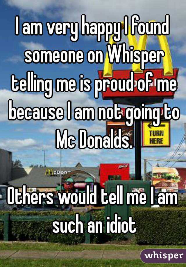 I am very happy I found someone on Whisper telling me is proud of me because I am not going to Mc Donalds.

Others would tell me I am such an idiot