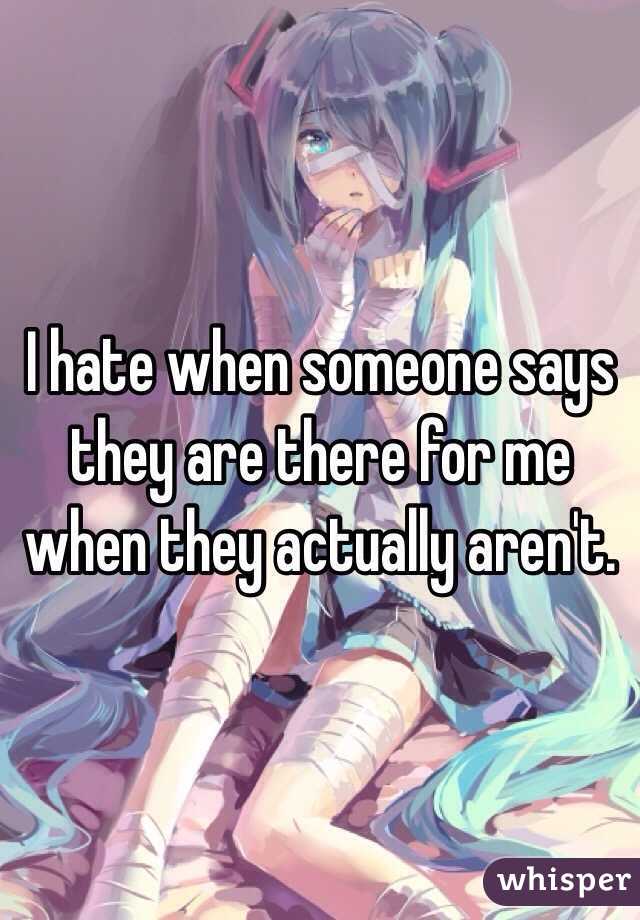 I hate when someone says they are there for me when they actually aren't. 