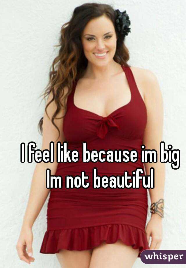 I feel like because im big
Im not beautiful