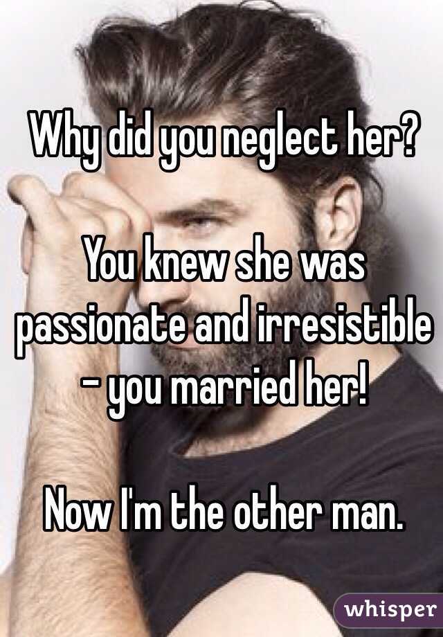 Why did you neglect her?

You knew she was passionate and irresistible - you married her!

Now I'm the other man.