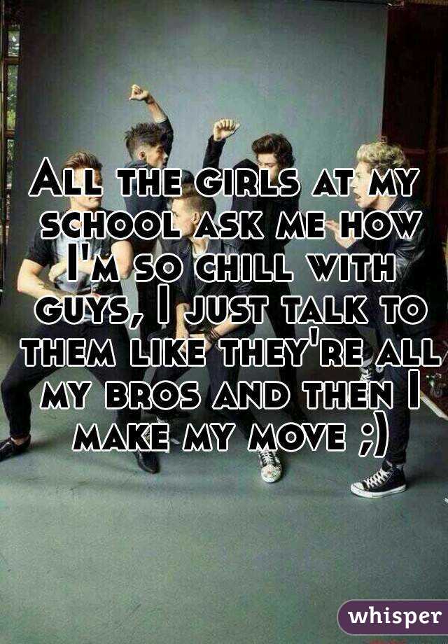 All the girls at my school ask me how I'm so chill with guys, I just talk to them like they're all my bros and then I make my move ;)