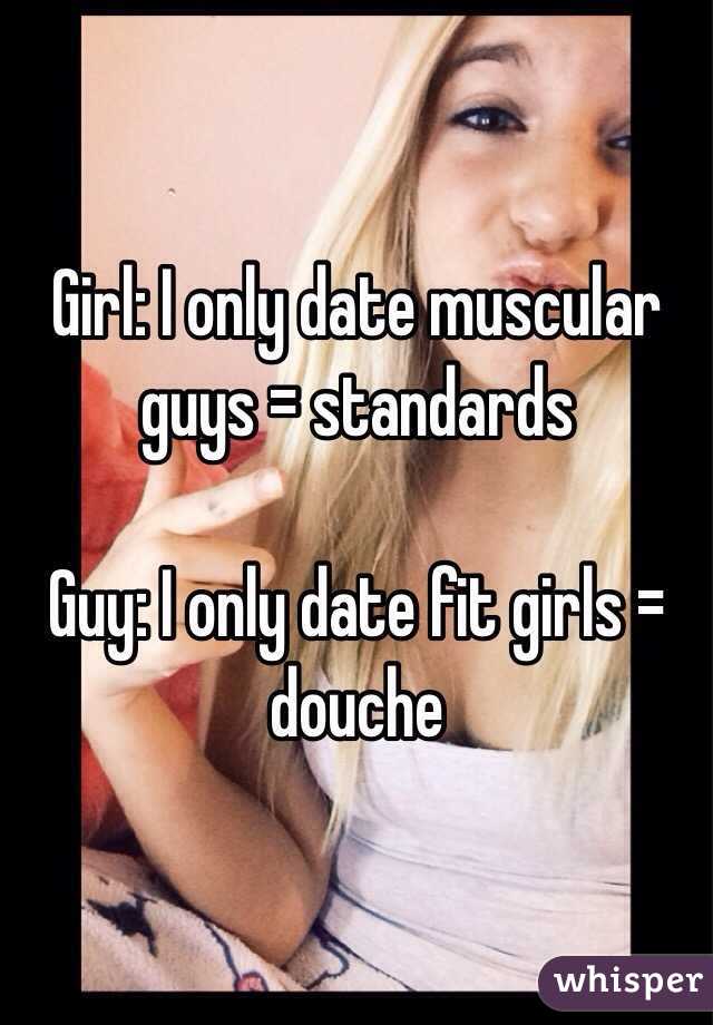 Girl: I only date muscular guys = standards

Guy: I only date fit girls = douche