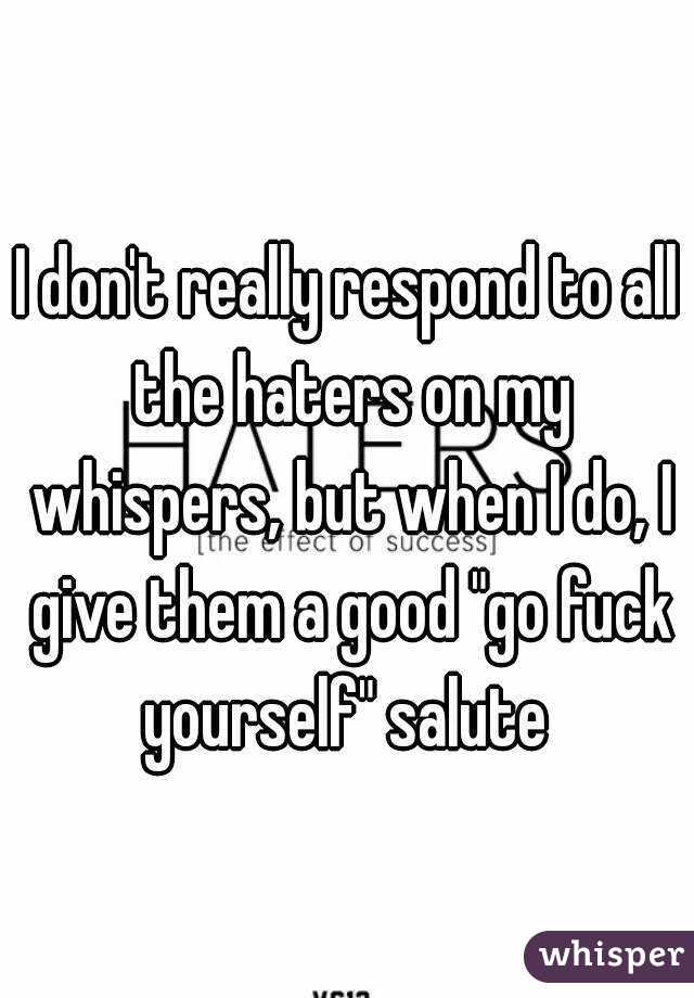 I don't really respond to all the haters on my whispers, but when I do, I give them a good "go fuck yourself" salute 