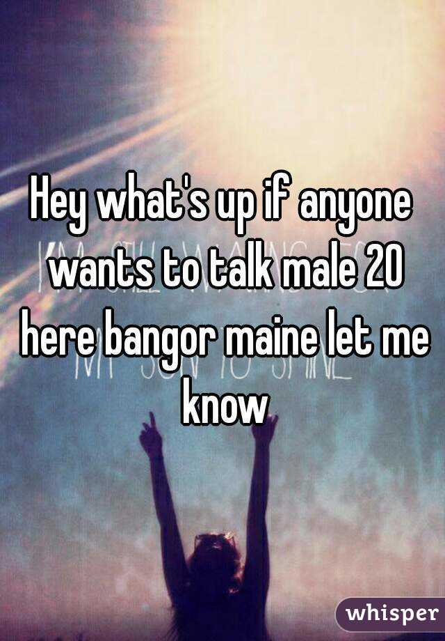 Hey what's up if anyone wants to talk male 20 here bangor maine let me know