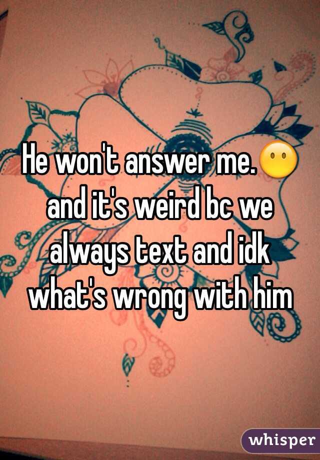 He won't answer me.😶and it's weird bc we always text and idk what's wrong with him 