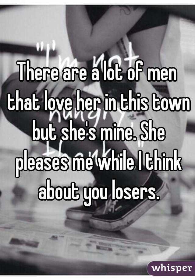 There are a lot of men that love her in this town but she's mine. She pleases me while I think about you losers.