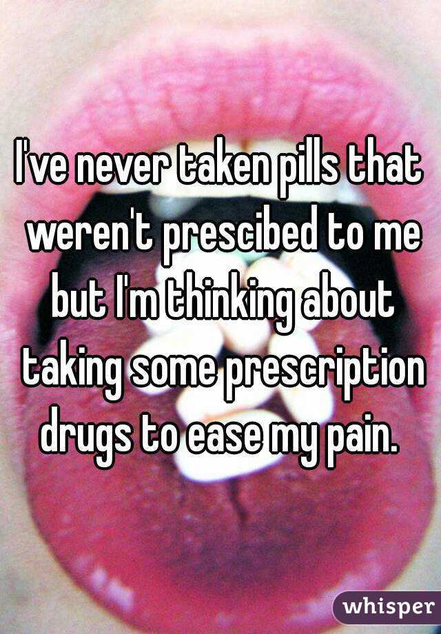 I've never taken pills that weren't prescibed to me but I'm thinking about taking some prescription drugs to ease my pain. 