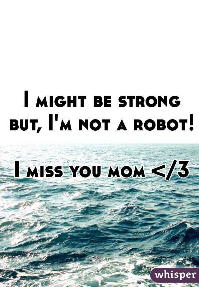 I might be strong but, I'm not a robot!

I miss you mom </3