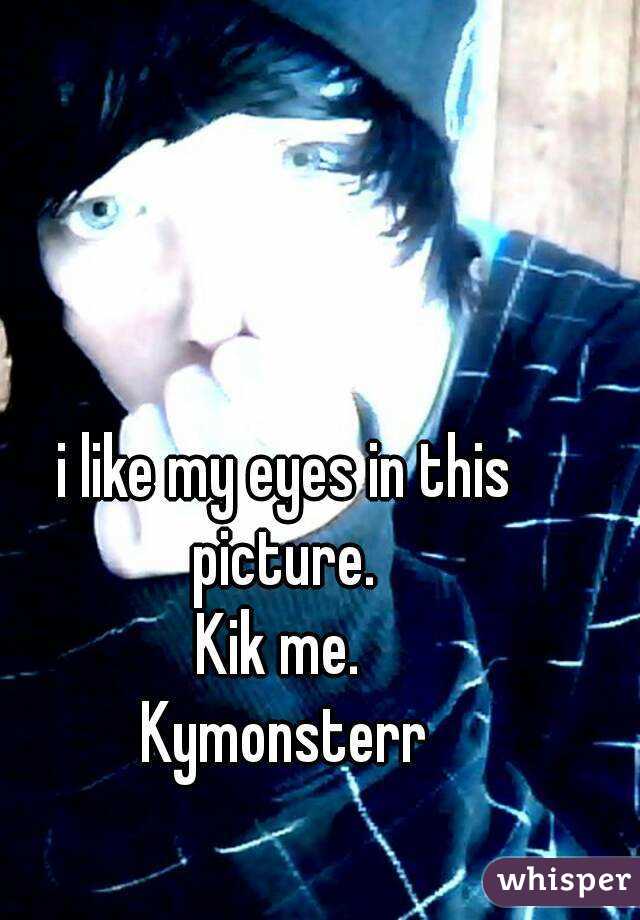 i like my eyes in this picture. 
Kik me. 
Kymonsterr