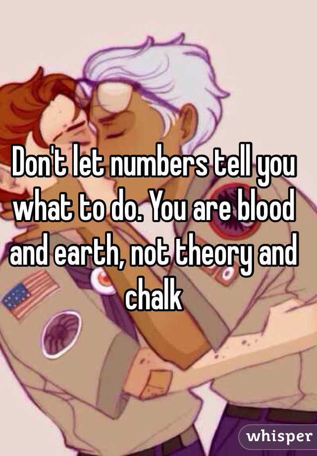 Don't let numbers tell you what to do. You are blood and earth, not theory and chalk