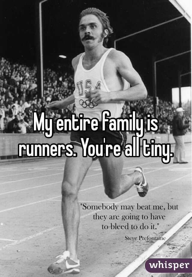 My entire family is runners. You're all tiny. 