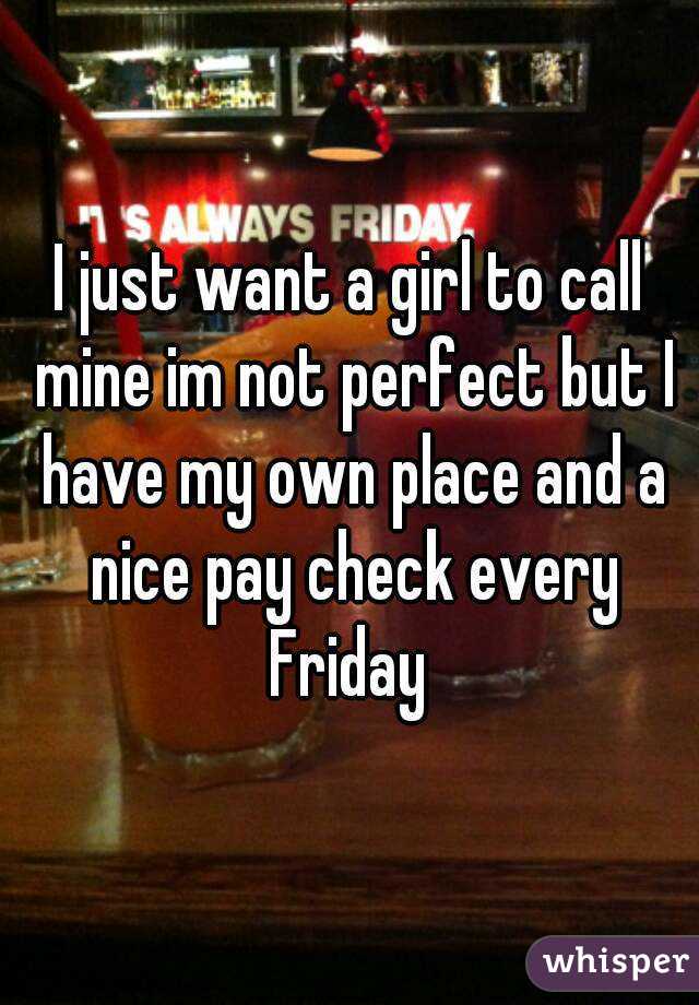 I just want a girl to call mine im not perfect but I have my own place and a nice pay check every Friday 