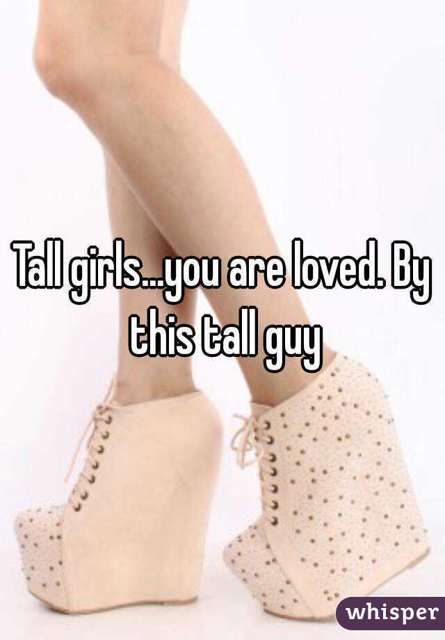 Tall girls...you are loved. By this tall guy