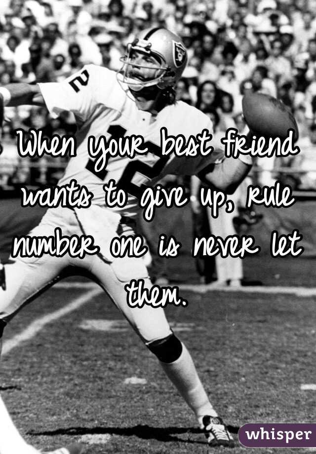 When your best friend wants to give up, rule number one is never let them. 