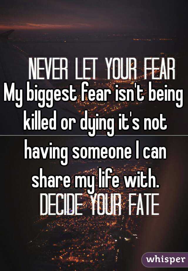 My biggest fear isn't being killed or dying it's not having someone I can share my life with.