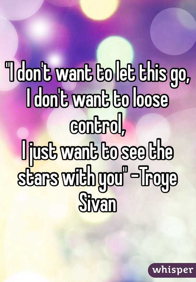 "I don't want to let this go,
I don't want to loose control,
I just want to see the stars with you" -Troye Sivan