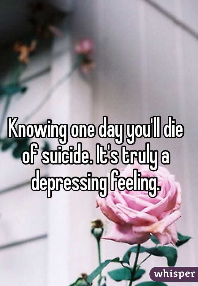 Knowing one day you'll die of suicide. It's truly a depressing feeling.