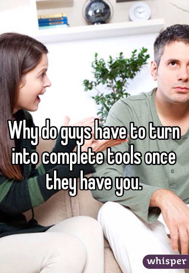 Why do guys have to turn into complete tools once they have you. 