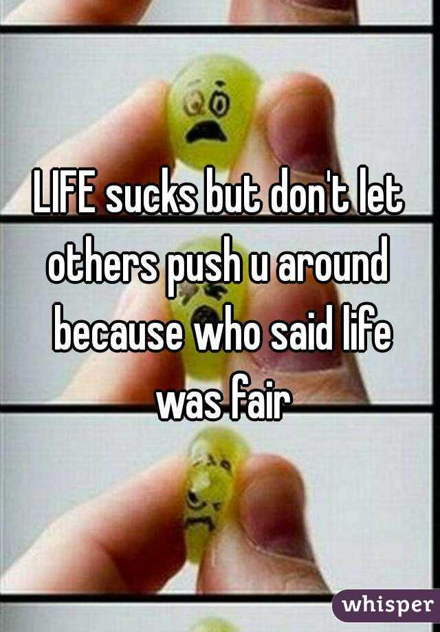 LIFE sucks but don't let others push u around  because who said life was fair