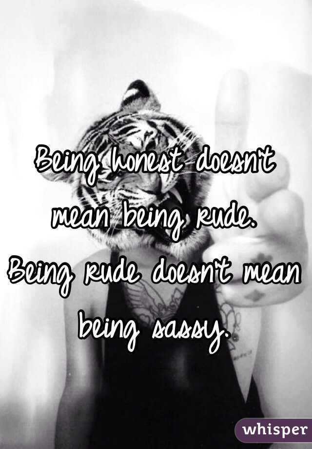 Being honest doesn't mean being rude. 
Being rude doesn't mean being sassy. 