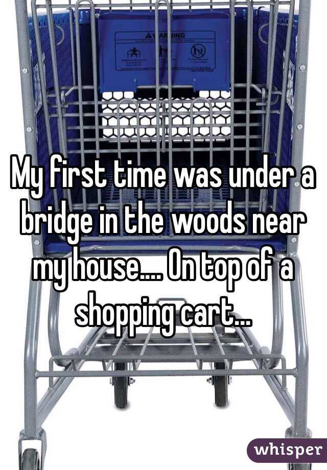 My first time was under a bridge in the woods near my house.... On top of a shopping cart...