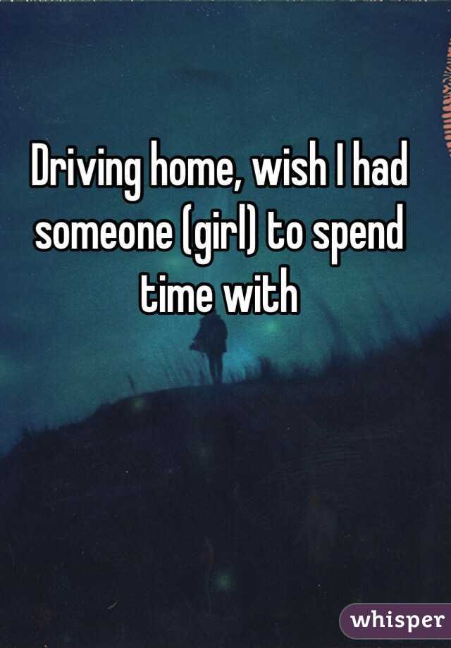 Driving home, wish I had someone (girl) to spend time with 