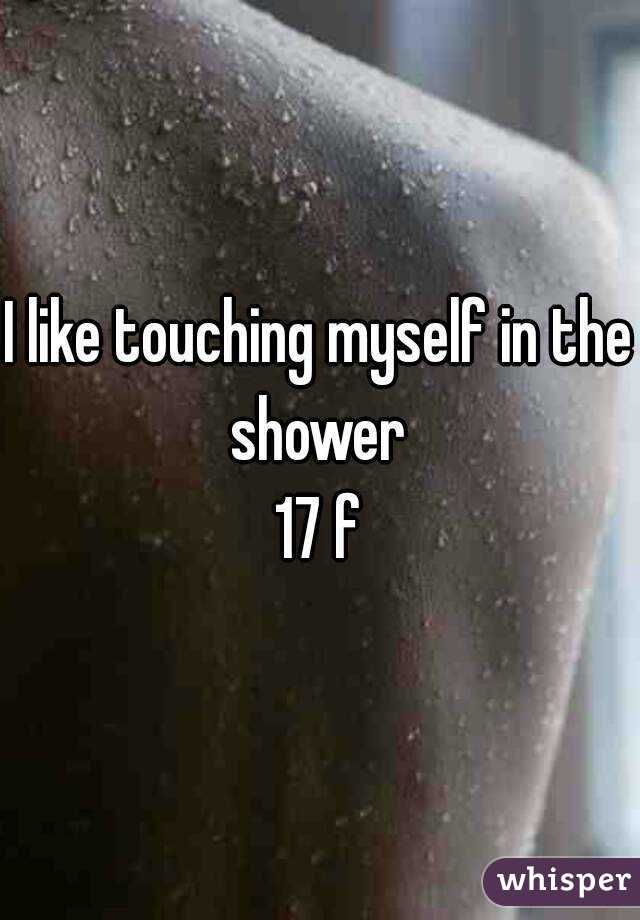 I like touching myself in the shower 
17 f