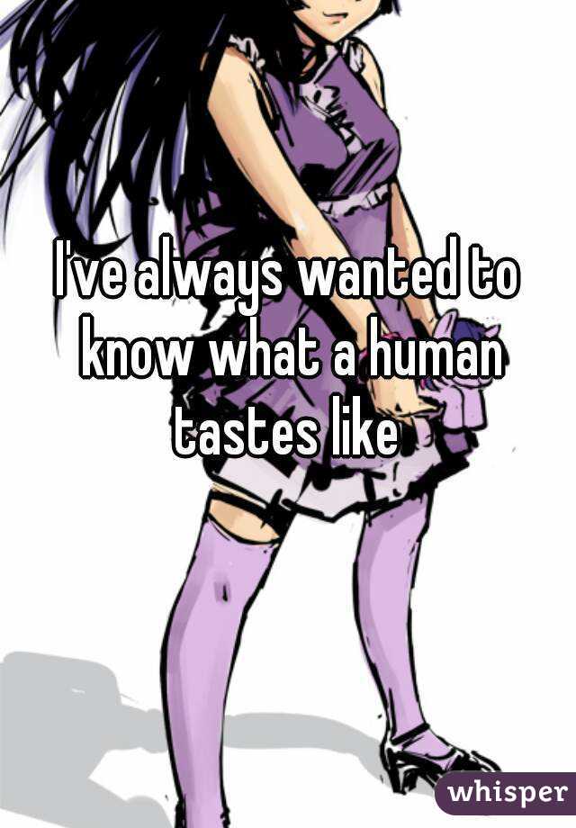 I've always wanted to know what a human tastes like 