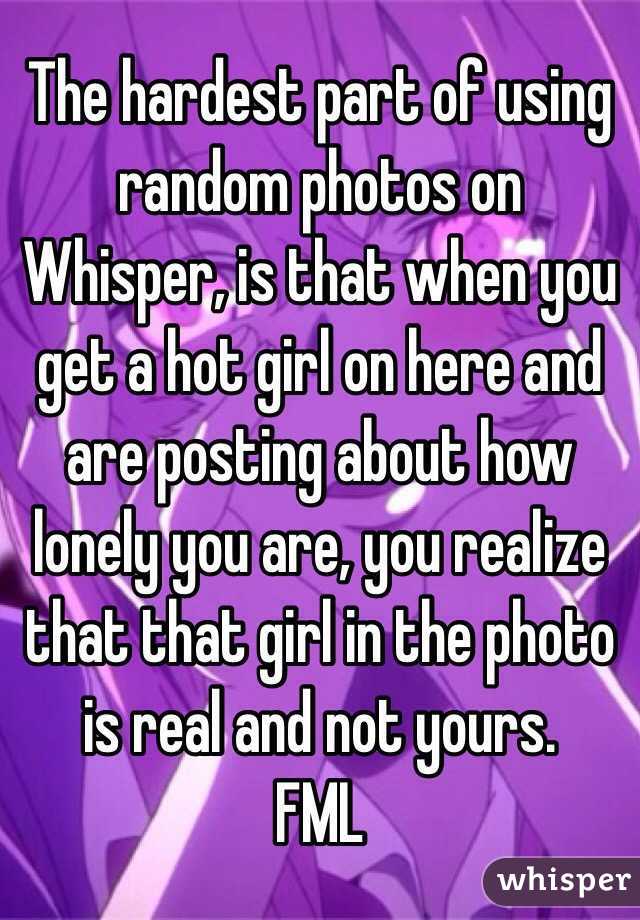 The hardest part of using random photos on Whisper, is that when you get a hot girl on here and are posting about how lonely you are, you realize that that girl in the photo is real and not yours. 
FML