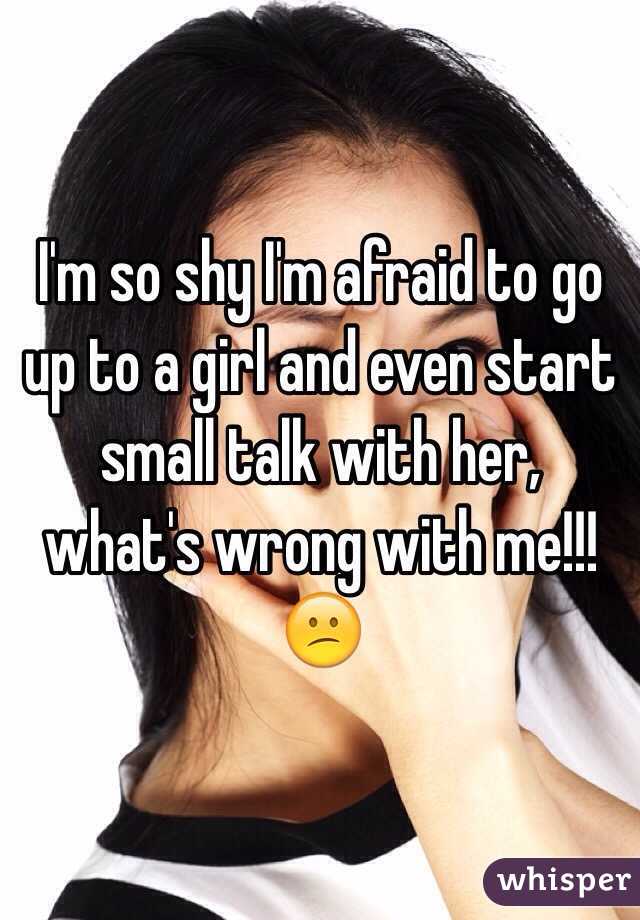 I'm so shy I'm afraid to go up to a girl and even start small talk with her, what's wrong with me!!! 😕