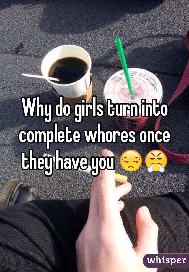 Why do girls turn into complete whores once they have you 😒😤