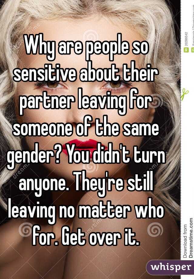 Why are people so sensitive about their partner leaving for someone of the same gender? You didn't turn anyone. They're still leaving no matter who for. Get over it.