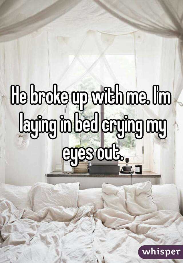 He broke up with me. I'm laying in bed crying my eyes out.