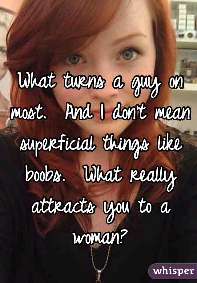 What turns a guy on most.  And I don't mean superficial things like boobs.  What really attracts you to a woman?