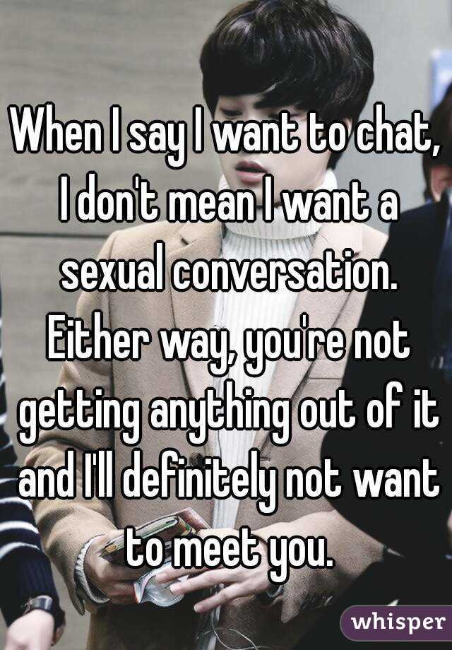 When I say I want to chat, I don't mean I want a sexual conversation. Either way, you're not getting anything out of it and I'll definitely not want to meet you.