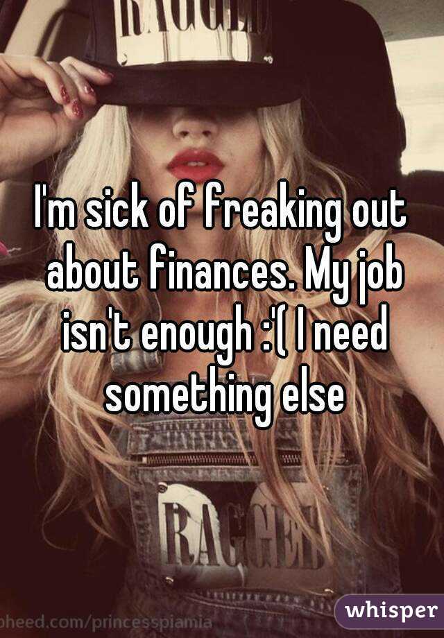 I'm sick of freaking out about finances. My job isn't enough :'( I need something else