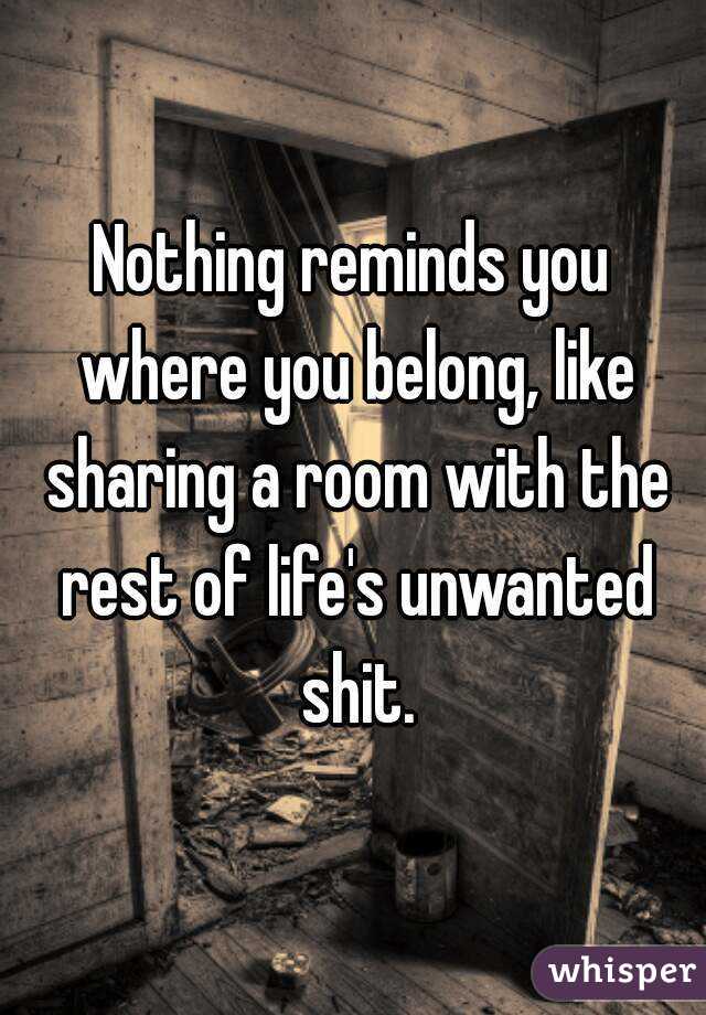 Nothing reminds you where you belong, like sharing a room with the rest of life's unwanted shit.