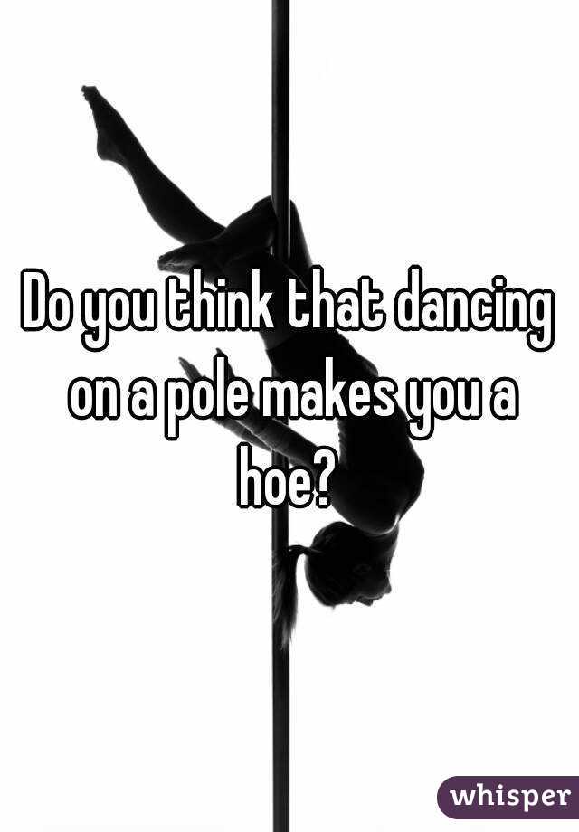 Do you think that dancing on a pole makes you a hoe? 