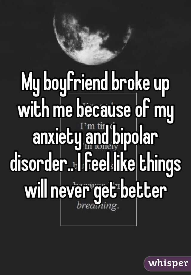 My boyfriend broke up with me because of my anxiety and bipolar disorder.. I feel like things will never get better