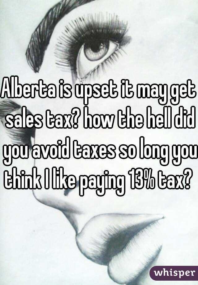 Alberta is upset it may get sales tax? how the hell did you avoid taxes so long you think I like paying 13% tax? 