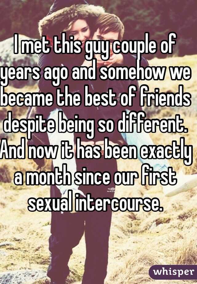 I met this guy couple of years ago and somehow we became the best of friends despite being so different. And now it has been exactly a month since our first sexual intercourse.