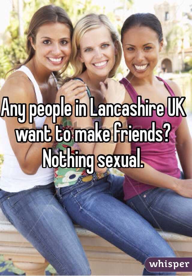 Any people in Lancashire UK want to make friends? Nothing sexual. 